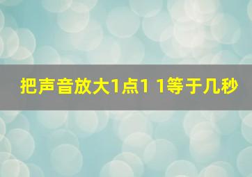 把声音放大1点1 1等于几秒